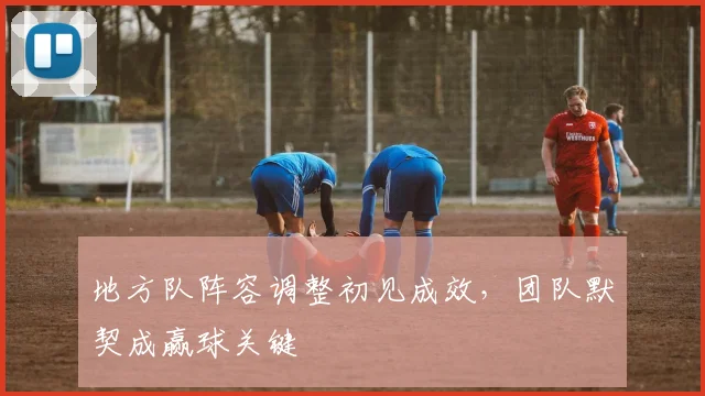 地方队阵容调整初见成效，团队默契成赢球关键 - 2026世界杯推荐