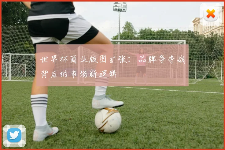 世界杯商业版图扩张:品牌争夺战背后的市场新逻辑 - 2026世界杯推荐