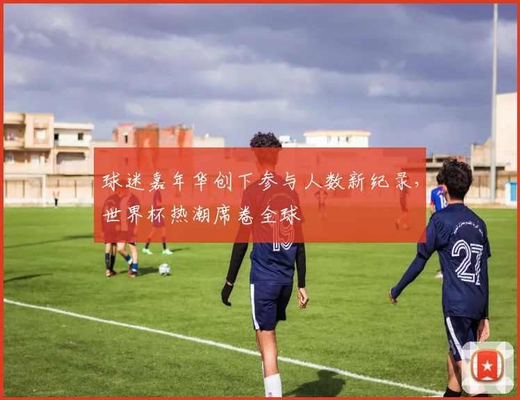球迷嘉年华创下参与人数新纪录，世界杯热潮席卷全球 - 2026世界杯推荐