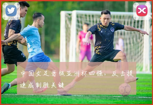 中国女足晋级亚洲杯四强，反击提速成制胜关键 - 2026世界杯精选