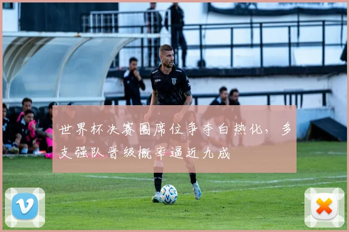 世界杯决赛圈席位争夺白热化，多支强队晋级概率逼近九成 - 2026世界杯推荐