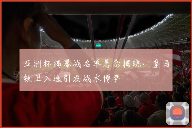 亚洲杯揭幕战名单悬念揭晓,皇马铁卫入选引发战术博弈 - 2026世界杯推荐