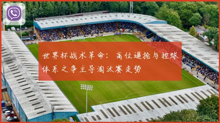 世界杯战术革命：高位逼抢与控球体系之争主导淘汰赛走势 - 2026世界杯资讯