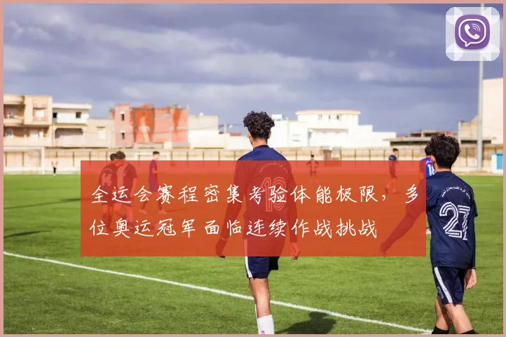 全运会赛程密集考验体能极限，多位奥运冠军面临连续作战挑战 - 2026世界杯推荐