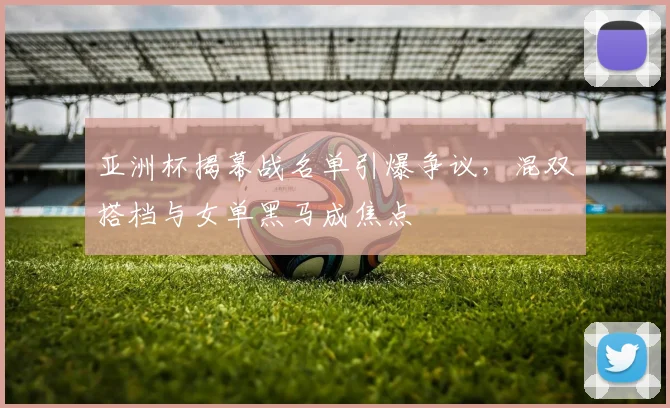 亚洲杯揭幕战名单引爆争议，混双搭档与女单黑马成焦点 - 2026世界杯推荐
