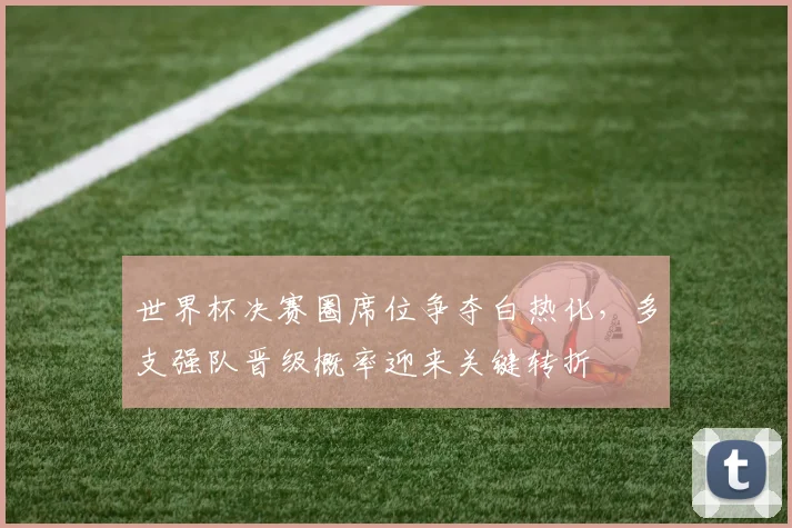 世界杯决赛圈席位争夺白热化,多支强队晋级概率迎来关键转折 - 2026世界杯推荐