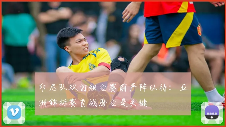印尼队双打组合赛前严阵以待：亚洲锦标赛首战磨合是关键 - 2026世界杯资讯