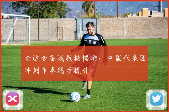 全运会备战数据揭晓,中国代表团冲刺节奏稳步提升 - 2026世界杯推荐