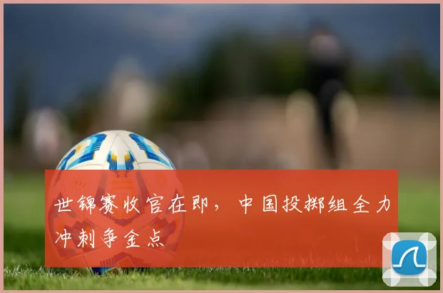 世锦赛收官在即，中国投掷组全力冲刺争金点 - 2026世界杯推荐